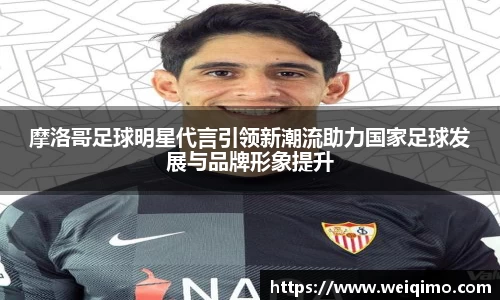 摩洛哥足球明星代言引领新潮流助力国家足球发展与品牌形象提升